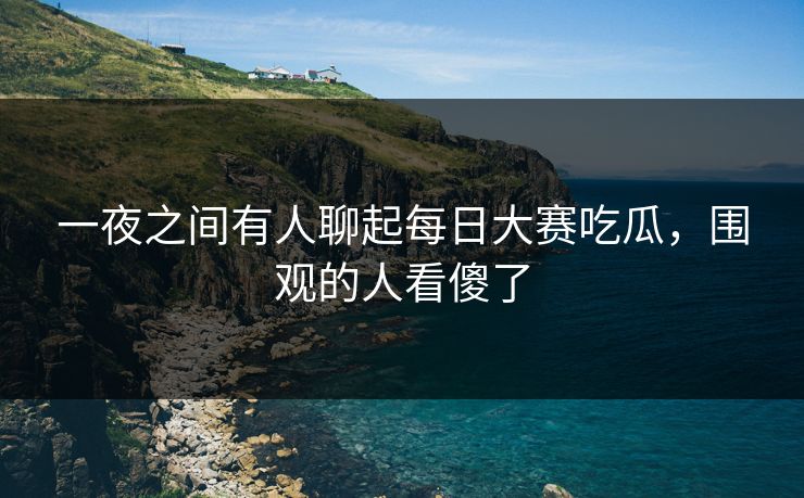 一夜之间有人聊起每日大赛吃瓜，围观的人看傻了