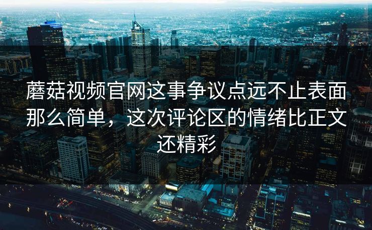 蘑菇视频官网这事争议点远不止表面那么简单，这次评论区的情绪比正文还精彩