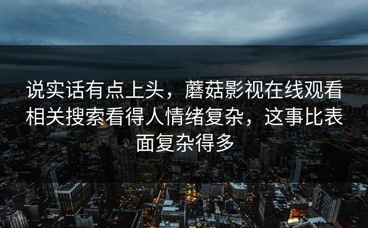 说实话有点上头，蘑菇影视在线观看相关搜索看得人情绪复杂，这事比表面复杂得多