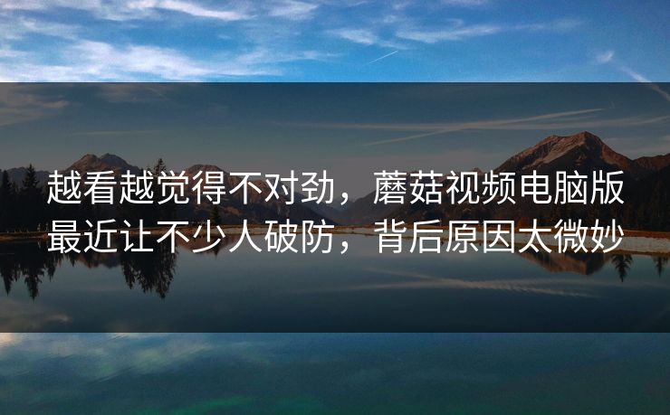 越看越觉得不对劲，蘑菇视频电脑版最近让不少人破防，背后原因太微妙