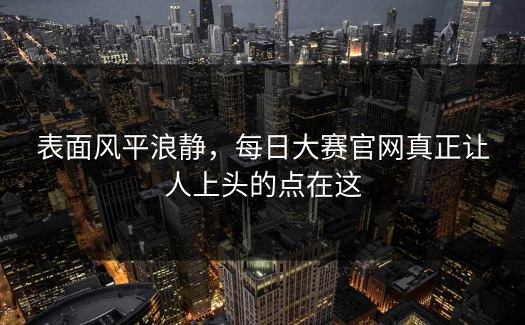 表面风平浪静，每日大赛官网真正让人上头的点在这
