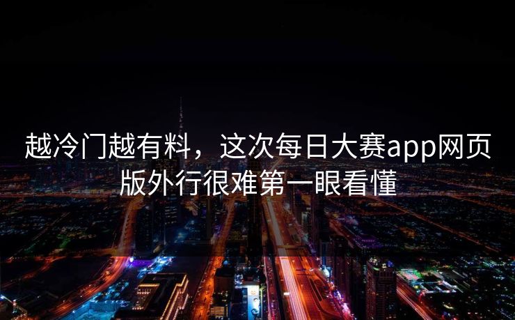 越冷门越有料，这次每日大赛app网页版外行很难第一眼看懂