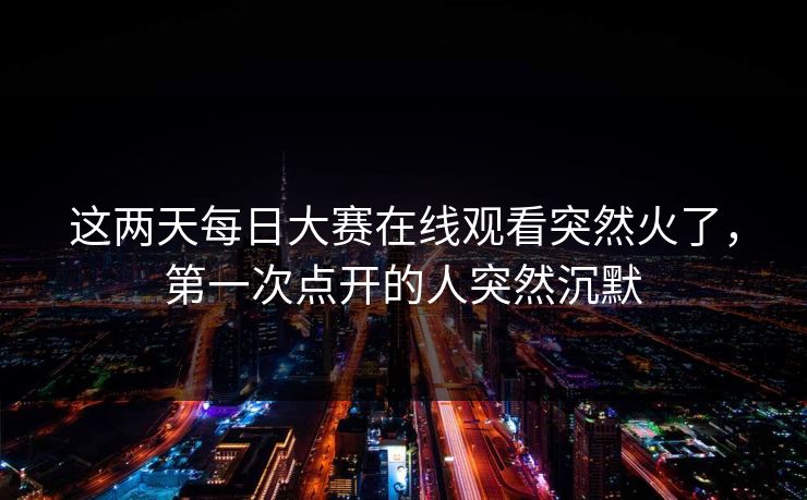 这两天每日大赛在线观看突然火了，第一次点开的人突然沉默