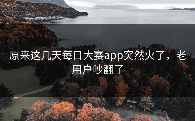 原来这几天每日大赛app突然火了，老用户吵翻了