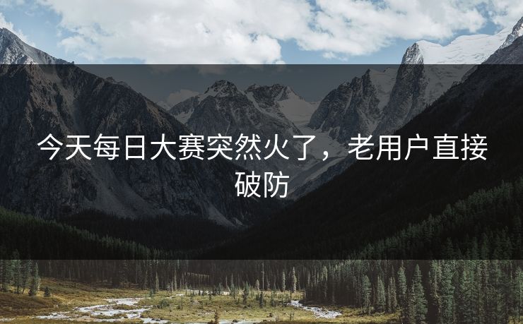今天每日大赛突然火了，老用户直接破防