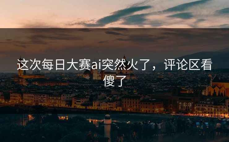 这次每日大赛ai突然火了，评论区看傻了