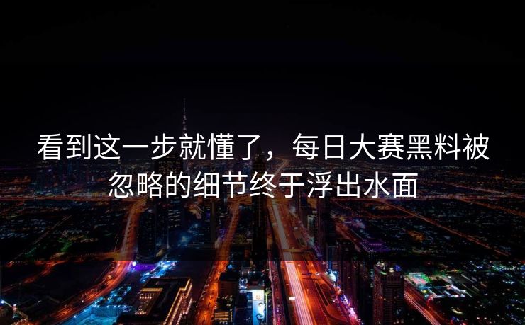 看到这一步就懂了，每日大赛黑料被忽略的细节终于浮出水面