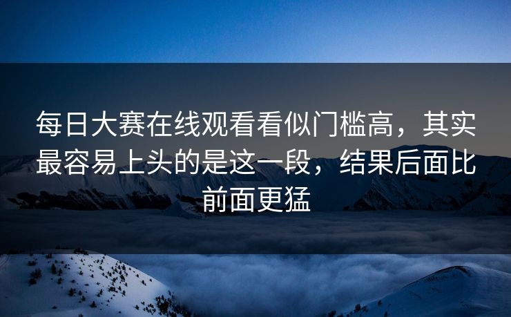 每日大赛在线观看看似门槛高，其实最容易上头的是这一段，结果后面比前面更猛