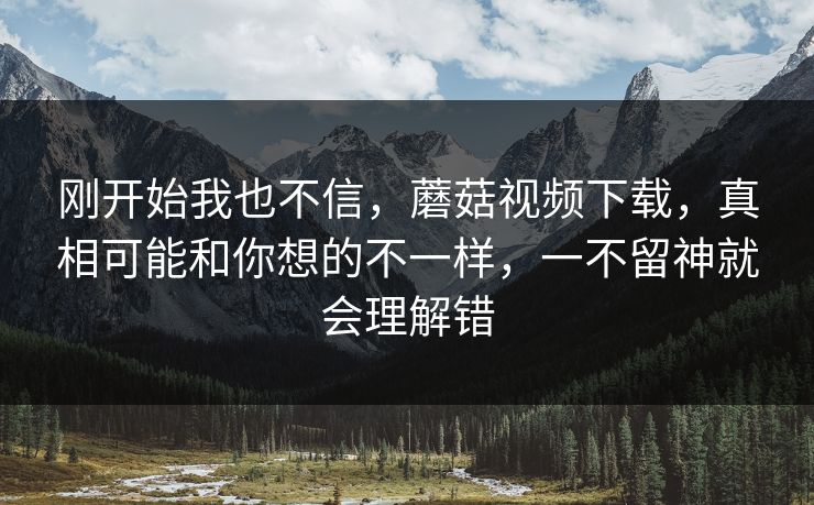 刚开始我也不信，蘑菇视频下载，真相可能和你想的不一样，一不留神就会理解错