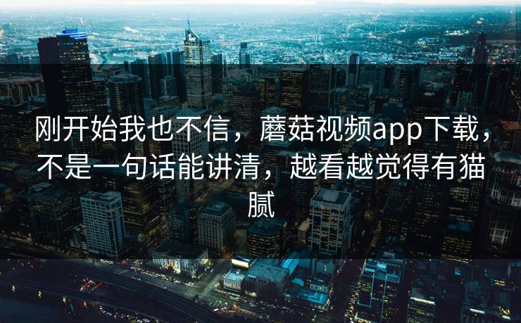 刚开始我也不信，蘑菇视频app下载，不是一句话能讲清，越看越觉得有猫腻