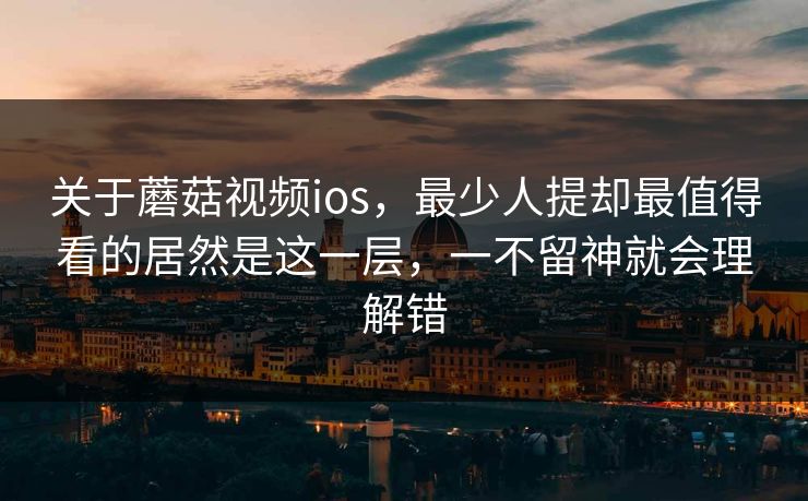 关于蘑菇视频ios，最少人提却最值得看的居然是这一层，一不留神就会理解错