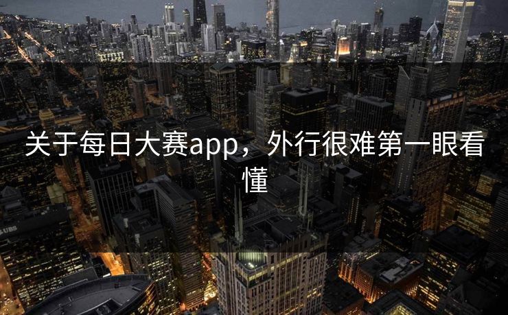 关于每日大赛app，外行很难第一眼看懂