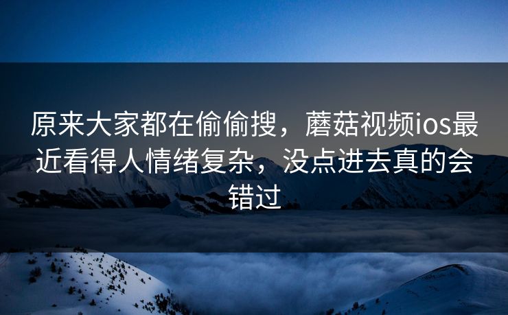 原来大家都在偷偷搜，蘑菇视频ios最近看得人情绪复杂，没点进去真的会错过