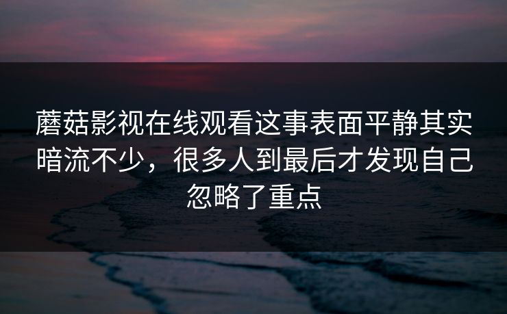 蘑菇影视在线观看这事表面平静其实暗流不少，很多人到最后才发现自己忽略了重点