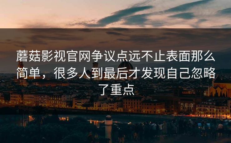 蘑菇影视官网争议点远不止表面那么简单，很多人到最后才发现自己忽略了重点