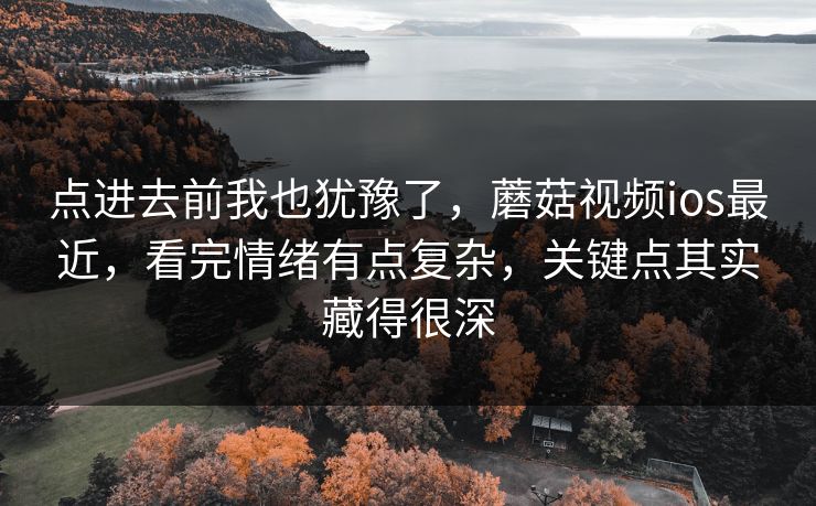 点进去前我也犹豫了，蘑菇视频ios最近，看完情绪有点复杂，关键点其实藏得很深