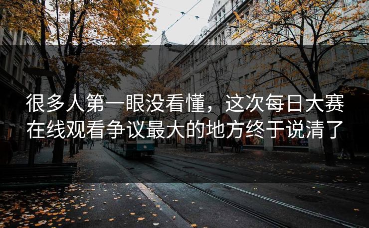 很多人第一眼没看懂，这次每日大赛在线观看争议最大的地方终于说清了