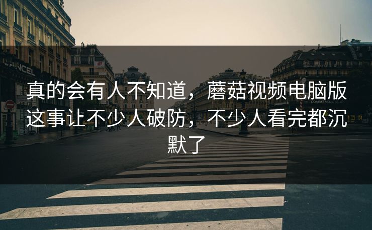 真的会有人不知道，蘑菇视频电脑版这事让不少人破防，不少人看完都沉默了