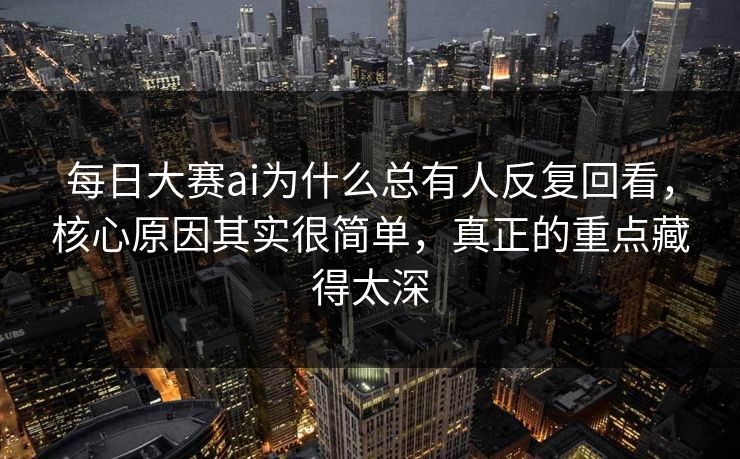 每日大赛ai为什么总有人反复回看，核心原因其实很简单，真正的重点藏得太深