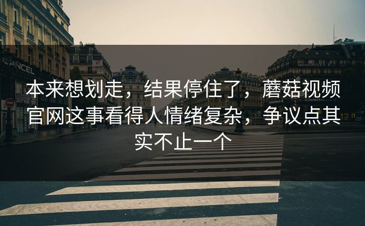 本来想划走，结果停住了，蘑菇视频官网这事看得人情绪复杂，争议点其实不止一个