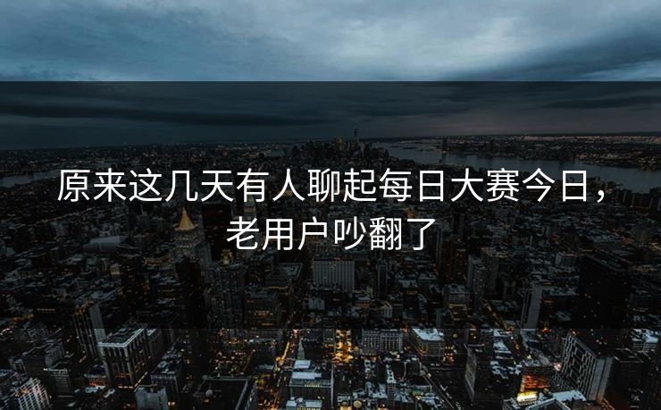 原来这几天有人聊起每日大赛今日，老用户吵翻了
