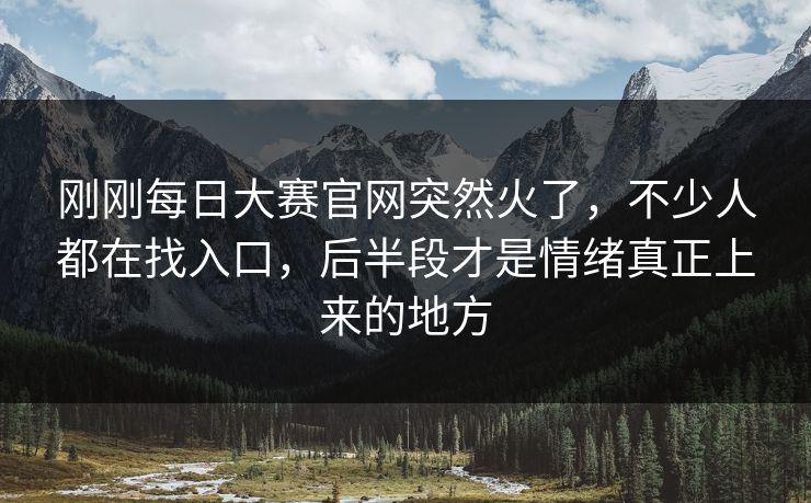 刚刚每日大赛官网突然火了，不少人都在找入口，后半段才是情绪真正上来的地方