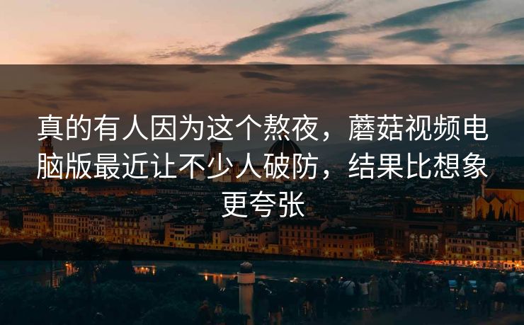 真的有人因为这个熬夜，蘑菇视频电脑版最近让不少人破防，结果比想象更夸张