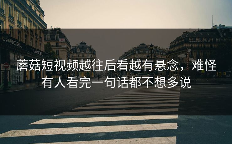 蘑菇短视频越往后看越有悬念，难怪有人看完一句话都不想多说