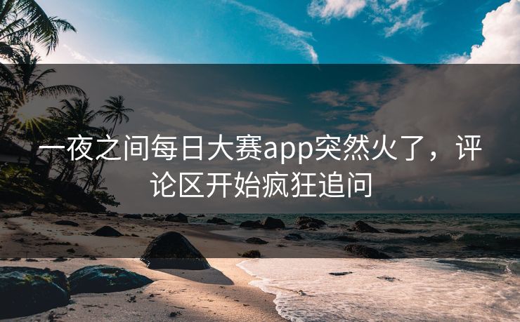 一夜之间每日大赛app突然火了，评论区开始疯狂追问