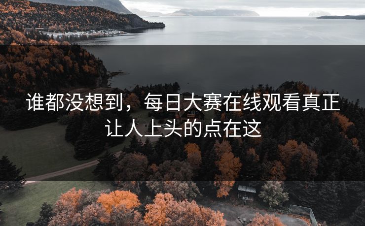 谁都没想到，每日大赛在线观看真正让人上头的点在这