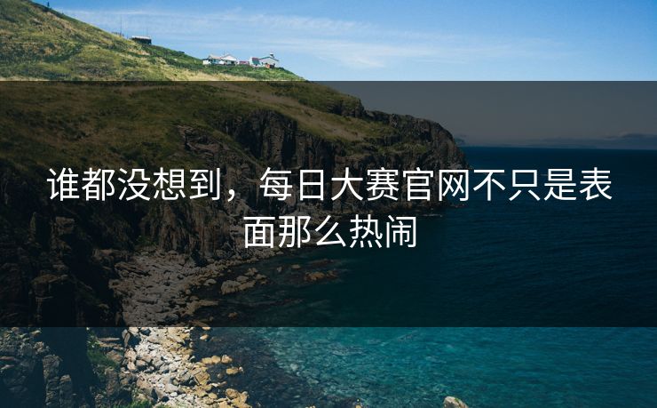 谁都没想到，每日大赛官网不只是表面那么热闹
