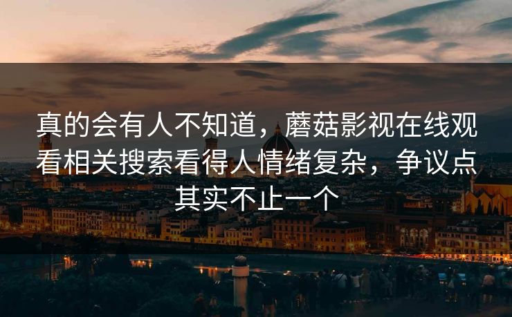 真的会有人不知道，蘑菇影视在线观看相关搜索看得人情绪复杂，争议点其实不止一个