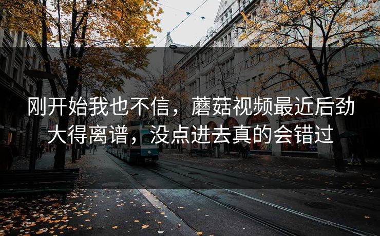 刚开始我也不信，蘑菇视频最近后劲大得离谱，没点进去真的会错过
