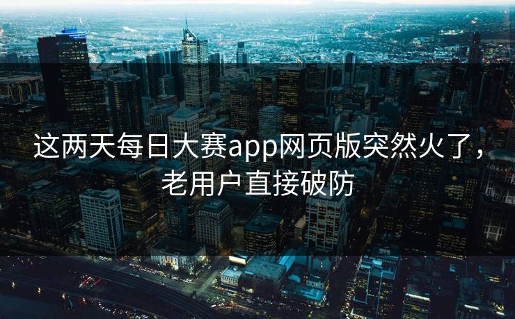 这两天每日大赛app网页版突然火了，老用户直接破防