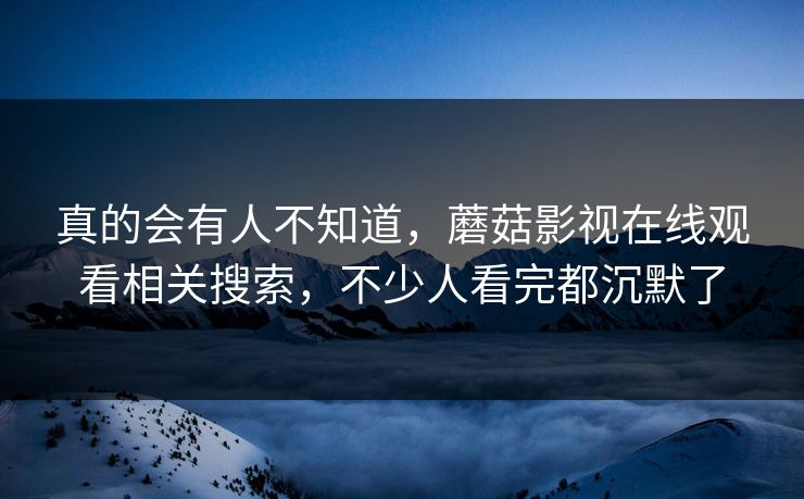 真的会有人不知道，蘑菇影视在线观看相关搜索，不少人看完都沉默了