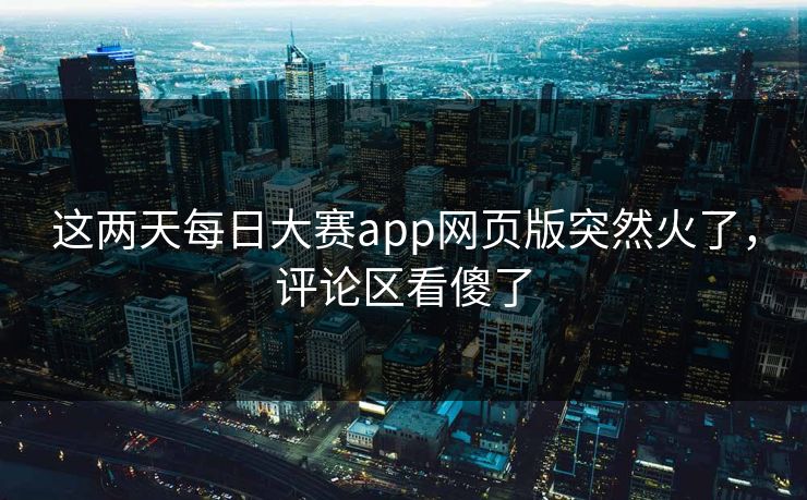 这两天每日大赛app网页版突然火了，评论区看傻了