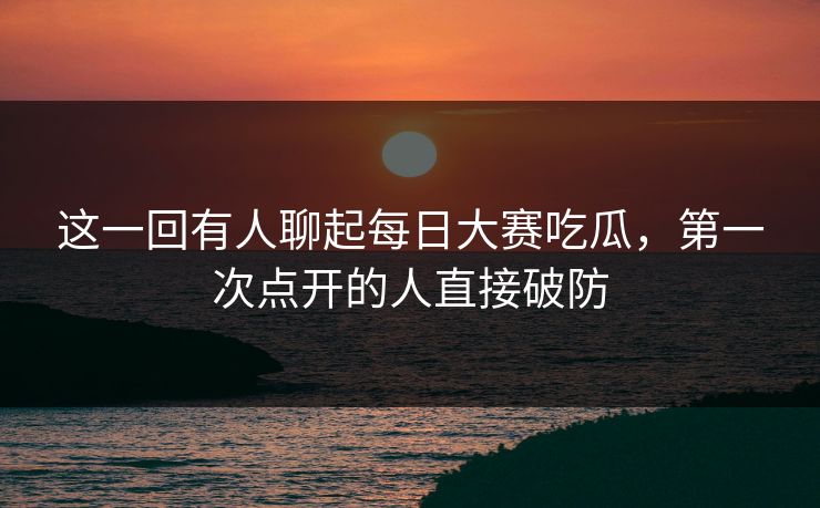 这一回有人聊起每日大赛吃瓜，第一次点开的人直接破防