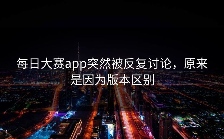 每日大赛app突然被反复讨论，原来是因为版本区别