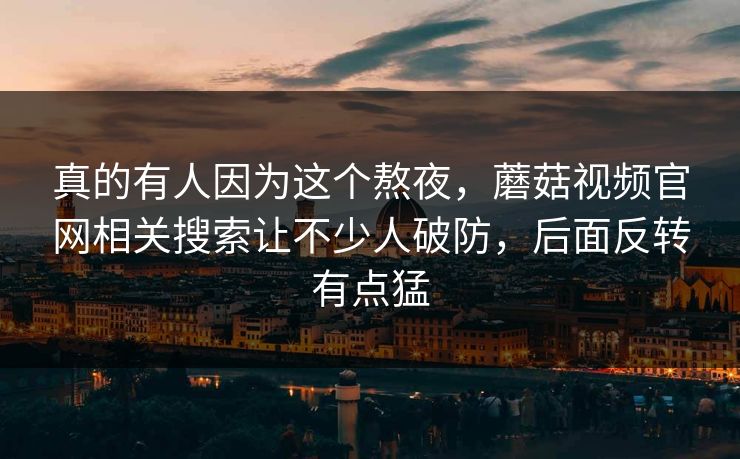 真的有人因为这个熬夜，蘑菇视频官网相关搜索让不少人破防，后面反转有点猛