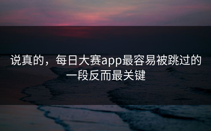 说真的，每日大赛app最容易被跳过的一段反而最关键