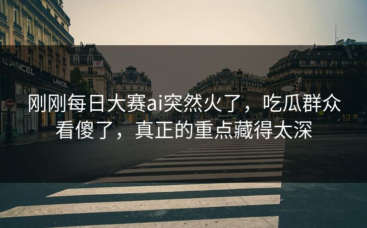 刚刚每日大赛ai突然火了，吃瓜群众看傻了，真正的重点藏得太深