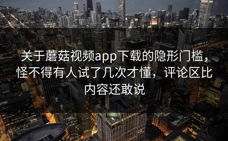 关于蘑菇视频app下载的隐形门槛,怪不得有人试了几次才懂,评论区比内容还敢说 关于蘑菇视频app下载的隐形门槛,怪不得有人试了几次才懂,评论区比内容还敢说