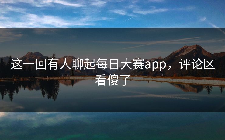 这一回有人聊起每日大赛app,评论区看傻了 这一回有人聊起每日大赛app,评论区看傻了