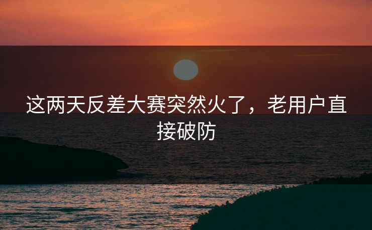 这两天反差大赛突然火了，老用户直接破防