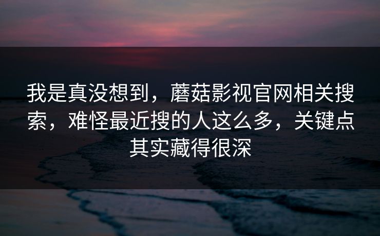 我是真没想到，蘑菇影视官网相关搜索，难怪最近搜的人这么多，关键点其实藏得很深