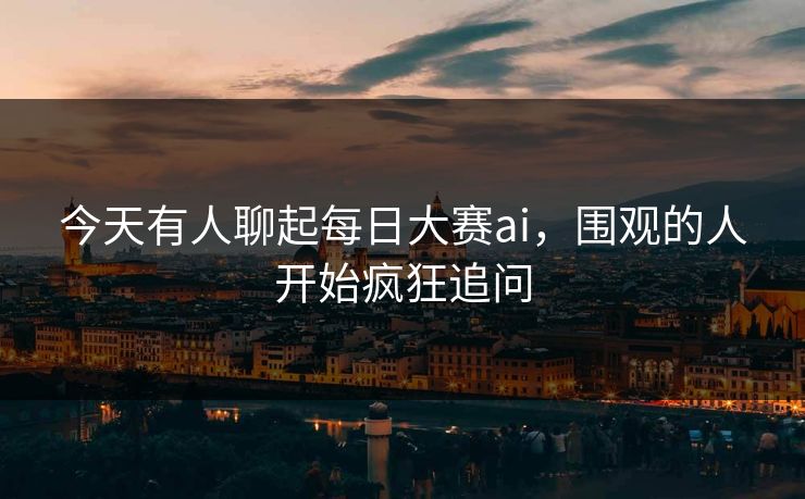 今天有人聊起每日大赛ai，围观的人开始疯狂追问