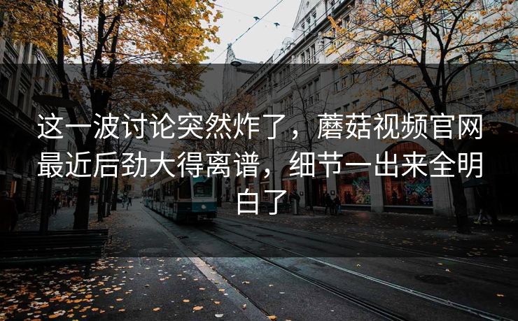 这一波讨论突然炸了，蘑菇视频官网最近后劲大得离谱，细节一出来全明白了