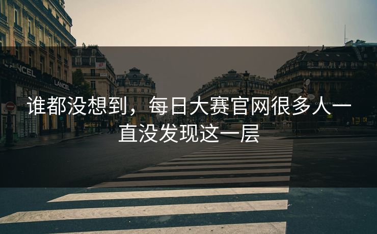 谁都没想到，每日大赛官网很多人一直没发现这一层