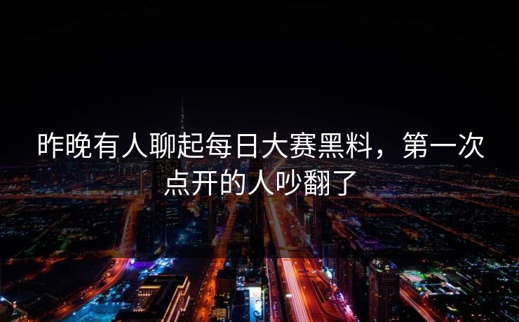 昨晚有人聊起每日大赛黑料，第一次点开的人吵翻了