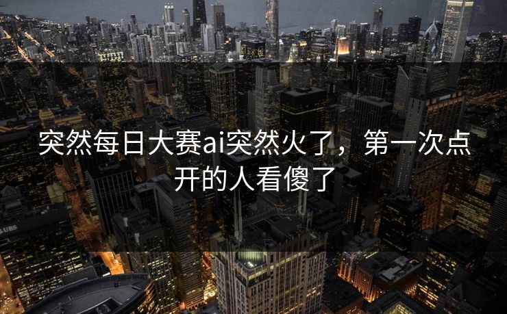 突然每日大赛ai突然火了，第一次点开的人看傻了